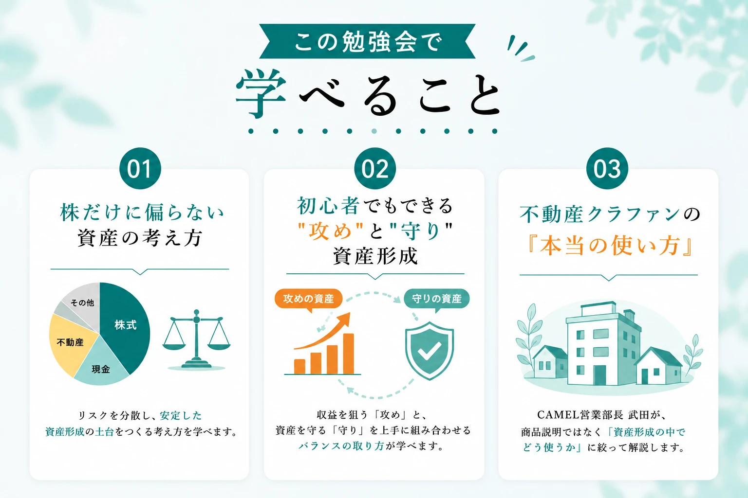 この勉強会で学べること。01: 株だけに偏らない資産の考え方（リスク分散と安定した資産形成の土台）。02: 初心者でもできる“攻め”と“守り”の資産形成（収益を狙う攻めと守りのバランス）。03: 不動産クラファン（CAMEL）の本当の使い方（資産形成の中での活用法）について解説する案内画像