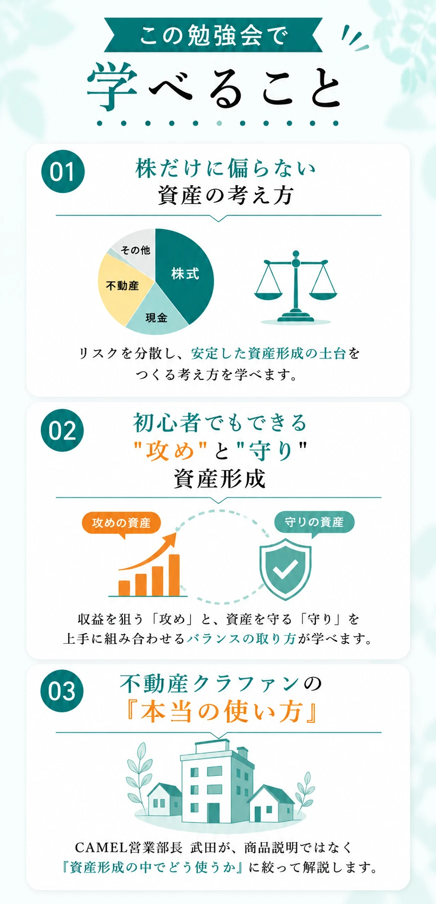 この勉強会で学べること。01: 株だけに偏らない資産の考え方（リスク分散と安定した資産形成の土台）。02: 初心者でもできる“攻め”と“守り”の資産形成（収益を狙う攻めと守りのバランス）。03: 不動産クラファン（CAMEL）の本当の使い方（資産形成の中での活用法）について解説する案内画像